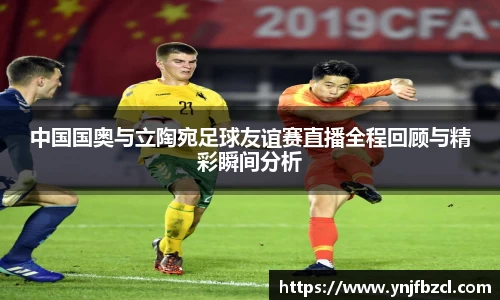 中国国奥与立陶宛足球友谊赛直播全程回顾与精彩瞬间分析