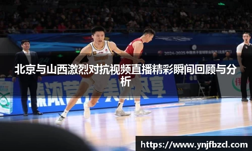 北京与山西激烈对抗视频直播精彩瞬间回顾与分析