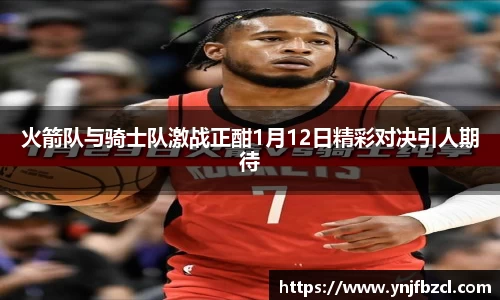 火箭队与骑士队激战正酣1月12日精彩对决引人期待