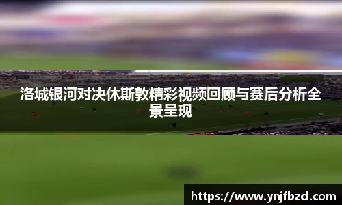 洛城银河对决休斯敦精彩视频回顾与赛后分析全景呈现