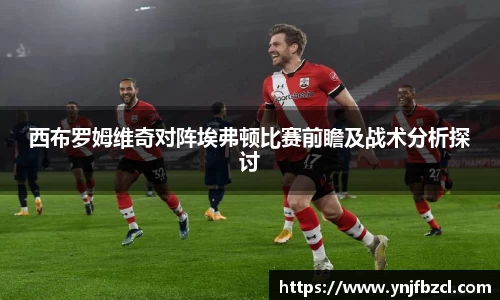 西布罗姆维奇对阵埃弗顿比赛前瞻及战术分析探讨