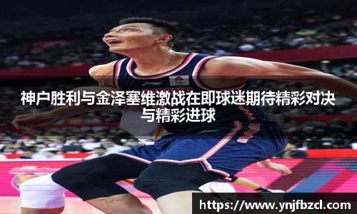 神户胜利与金泽塞维激战在即球迷期待精彩对决与精彩进球