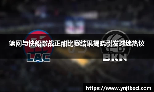 篮网与快船激战正酣比赛结果揭晓引发球迷热议