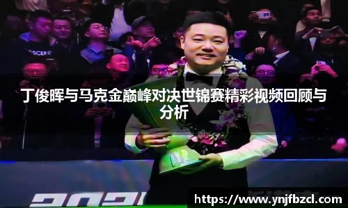 丁俊晖与马克金巅峰对决世锦赛精彩视频回顾与分析