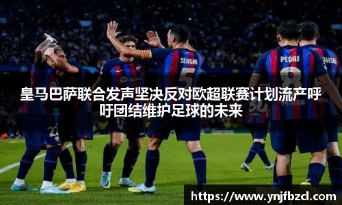 皇马巴萨联合发声坚决反对欧超联赛计划流产呼吁团结维护足球的未来