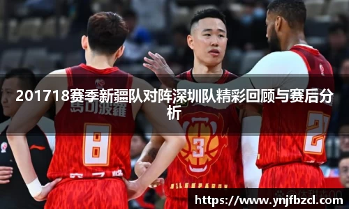 201718赛季新疆队对阵深圳队精彩回顾与赛后分析