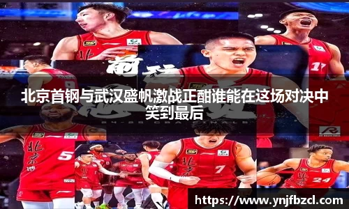 北京首钢与武汉盛帆激战正酣谁能在这场对决中笑到最后