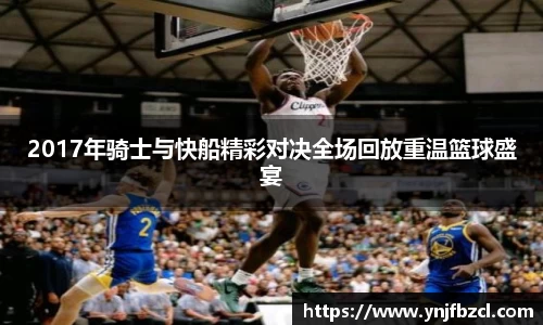 2017年骑士与快船精彩对决全场回放重温篮球盛宴