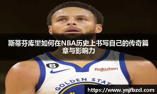 斯蒂芬库里如何在NBA历史上书写自己的传奇篇章与影响力