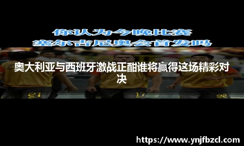 奥大利亚与西班牙激战正酣谁将赢得这场精彩对决