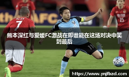 熊本深红与爱媛FC激战在即谁能在这场对决中笑到最后