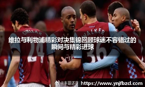 维拉与利物浦精彩对决集锦回顾球迷不容错过的瞬间与精彩进球