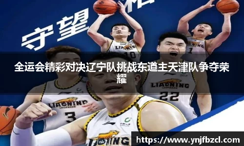 全运会精彩对决辽宁队挑战东道主天津队争夺荣耀