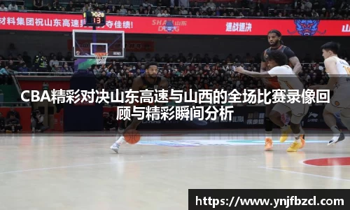 CBA精彩对决山东高速与山西的全场比赛录像回顾与精彩瞬间分析