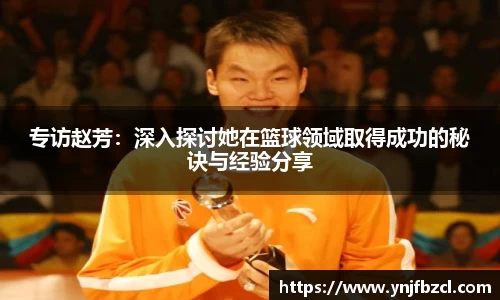 专访赵芳：深入探讨她在篮球领域取得成功的秘诀与经验分享