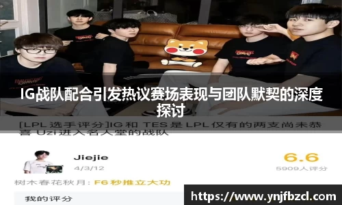 IG战队配合引发热议赛场表现与团队默契的深度探讨