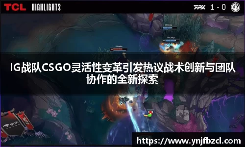 IG战队CSGO灵活性变革引发热议战术创新与团队协作的全新探索