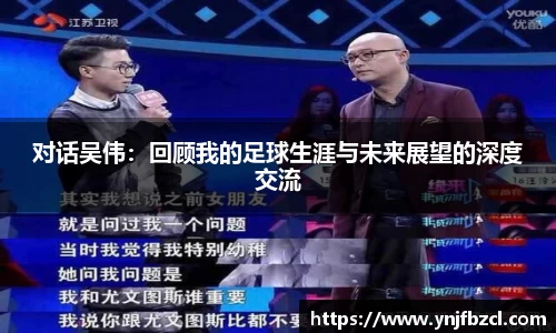 对话吴伟：回顾我的足球生涯与未来展望的深度交流