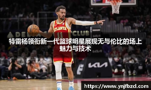 特雷杨领衔新一代篮球明星展现无与伦比的场上魅力与技术